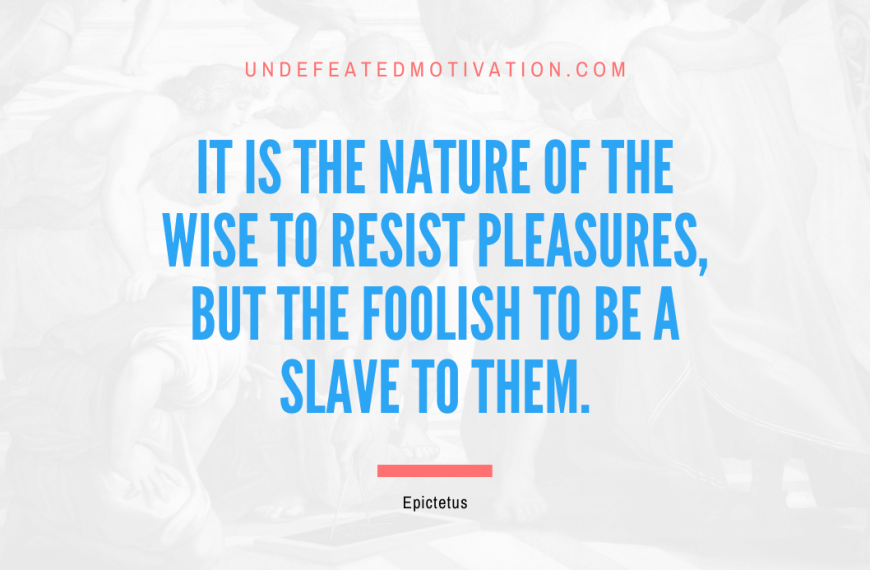 “It is the nature of the wise to resist pleasures, but the foolish to be a slave to them.” -Epictetus