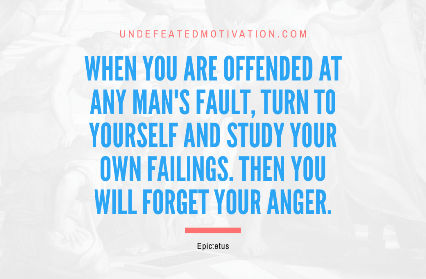 “When you are offended at any man’s fault, turn to yourself and study your own failings. Then you will forget your anger.” -Epictetus