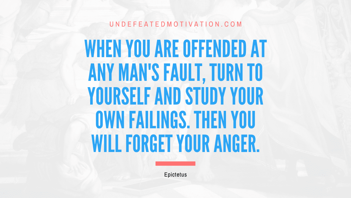 "When you are offended at any man's fault, turn to yourself and study your own failings. Then you will forget your anger." -Epictetus -Undefeated Motivation