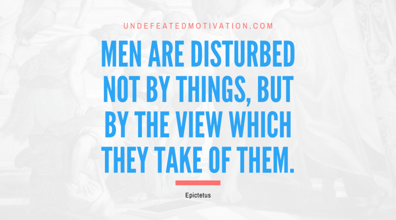 "Men are disturbed not by things, but by the view which they take of them." -Epictetus -Undefeated Motivation
