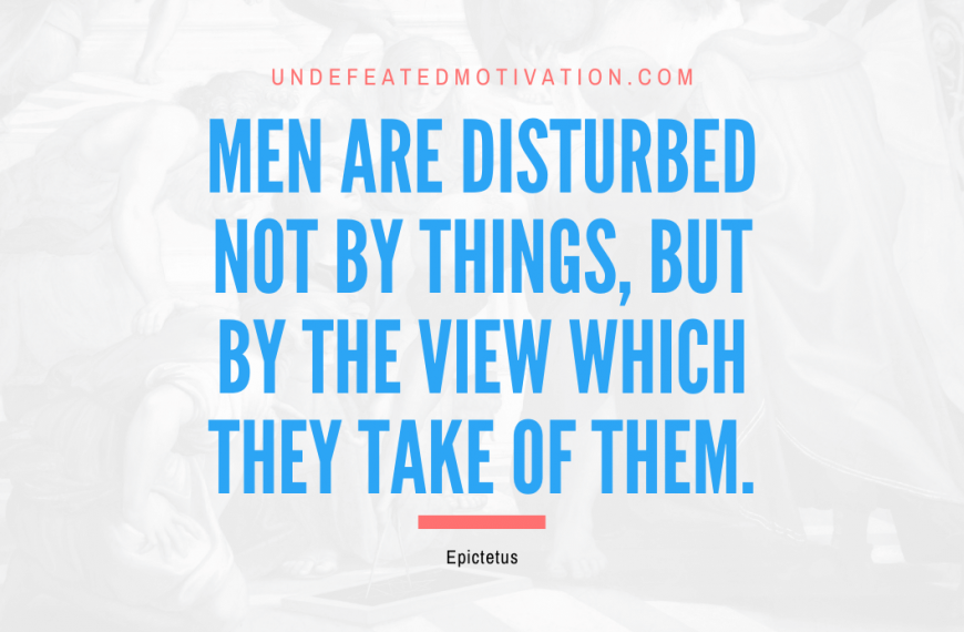 “Men are disturbed not by things, but by the view which they take of them.” -Epictetus