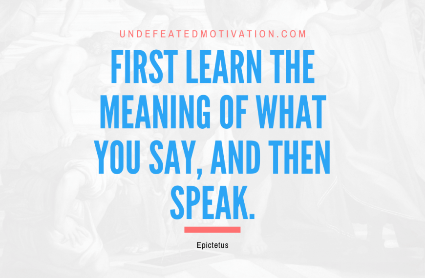 “First learn the meaning of what you say, and then speak.” -Epictetus