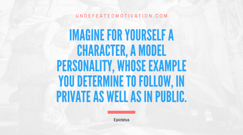 "Imagine for yourself a character, a model personality, whose example you determine to follow, in private as well as in public." -Epictetus -Undefeated Motivation