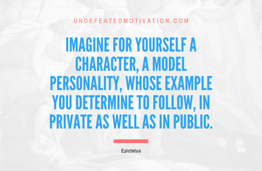 “Imagine for yourself a character, a model personality, whose example you determine to follow, in private as well as in public.” -Epictetus