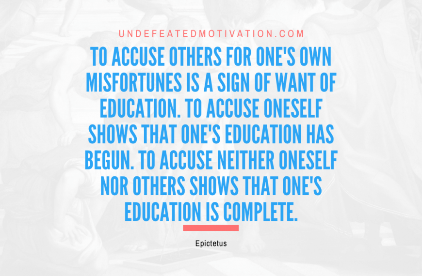 “To accuse others for one’s own misfortunes is a sign of want of education. To accuse oneself shows that one’s education has begun. To accuse neither oneself nor others shows that one’s education is complete.” -Epictetus