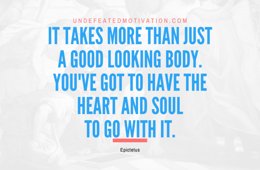 “It takes more than just a good looking body. You’ve got to have the heart and soul to go with it.” -Epictetus