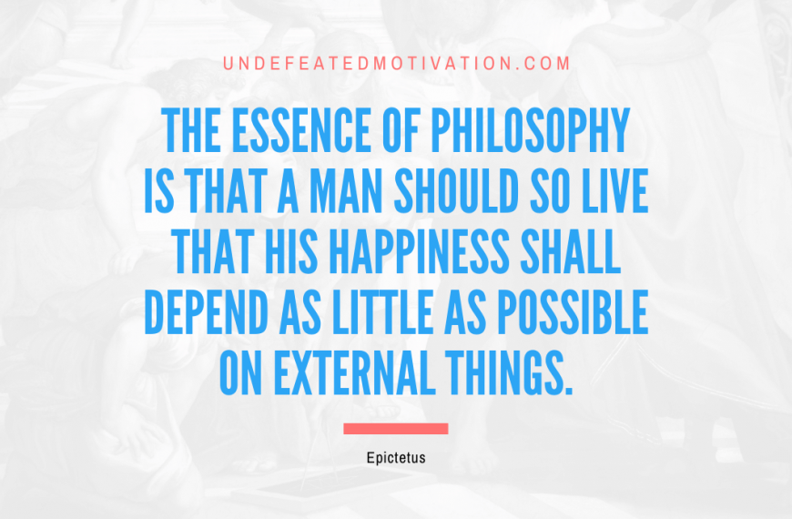“The essence of philosophy is that a man should so live that his happiness shall depend as little as possible on external things.” -Epictetus