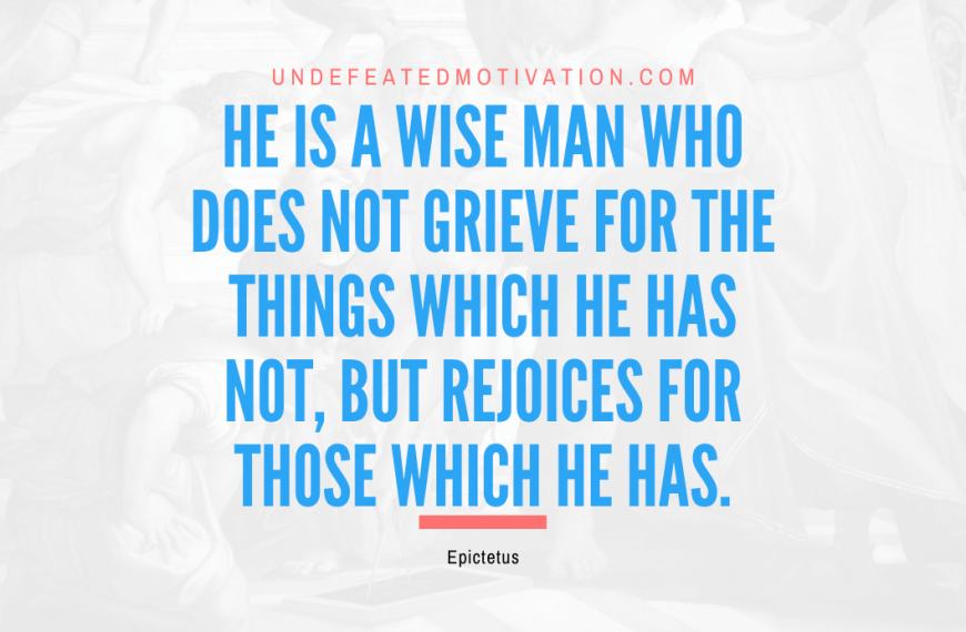 “He is a wise man who does not grieve for the things which he has not, but rejoices for those which he has.” -Epictetus
