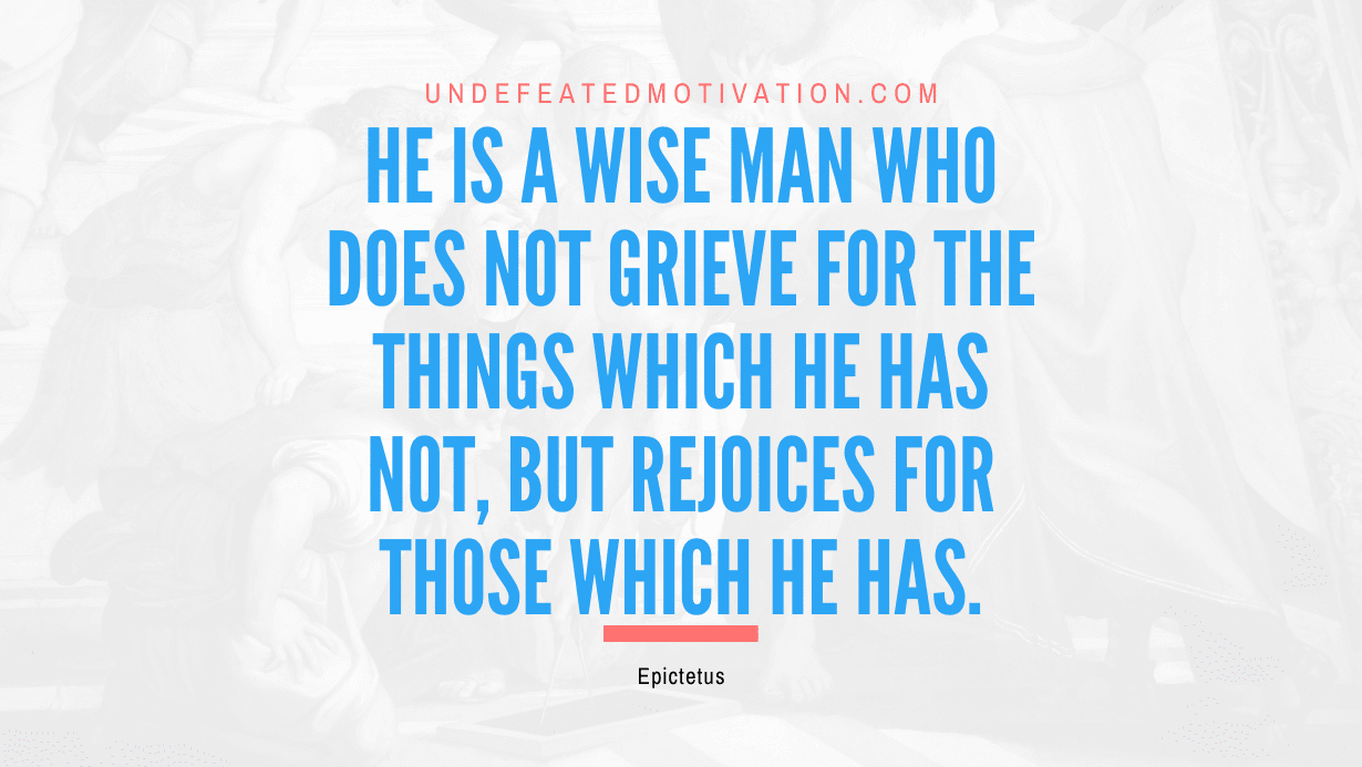 "He is a wise man who does not grieve for the things which he has not, but rejoices for those which he has." -Epictetus -Undefeated Motivation