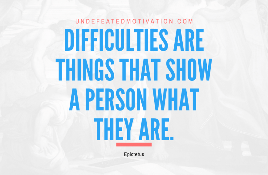 “Difficulties are things that show a person what they are.” -Epictetus