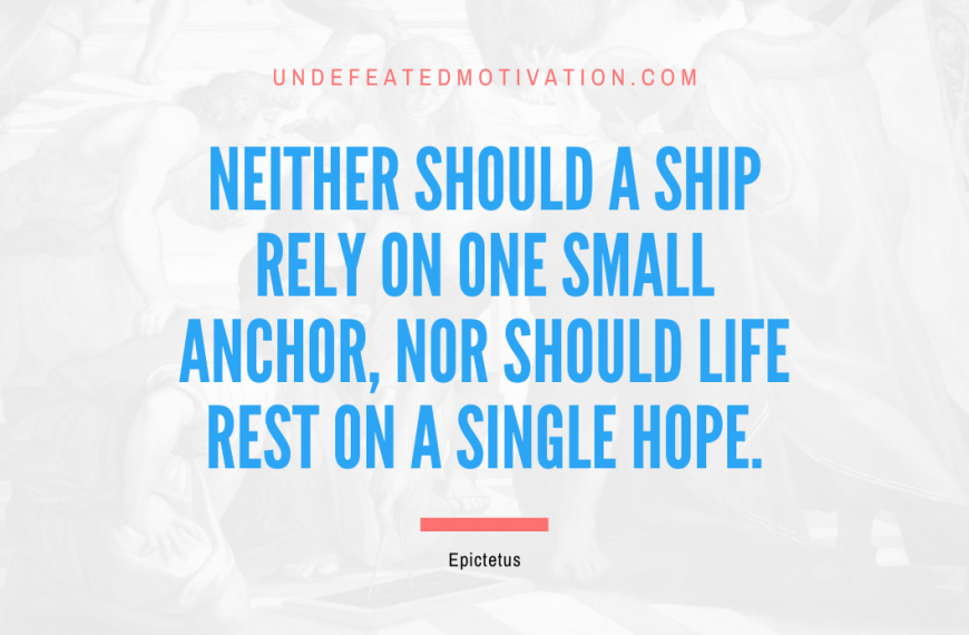 “Neither should a ship rely on one small anchor, nor should life rest on a single hope.” -Epictetus