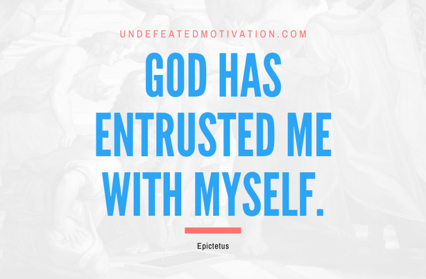 “God has entrusted me with myself.” -Epictetus