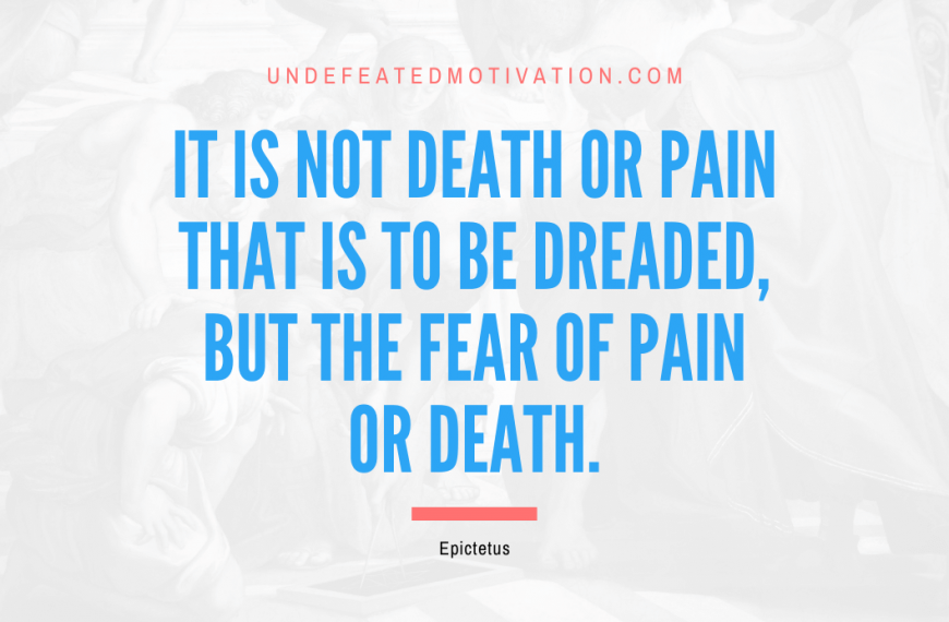 “It is not death or pain that is to be dreaded, but the fear of pain or death.” -Epictetus