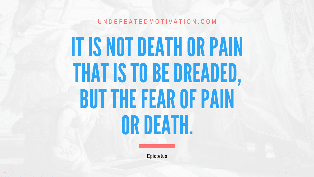 "It is not death or pain that is to be dreaded, but the fear of pain or death." -Epictetus -Undefeated Motivation