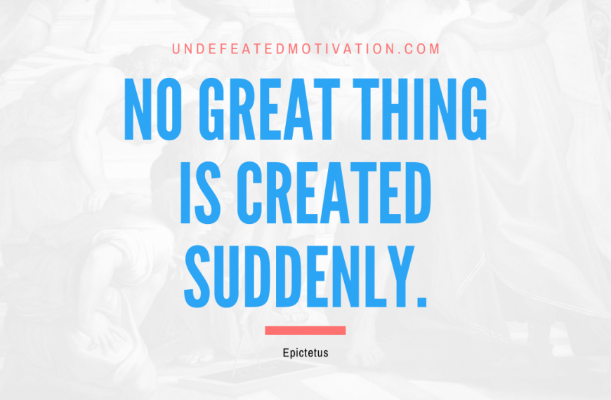 “No great thing is created suddenly.” -Epictetus