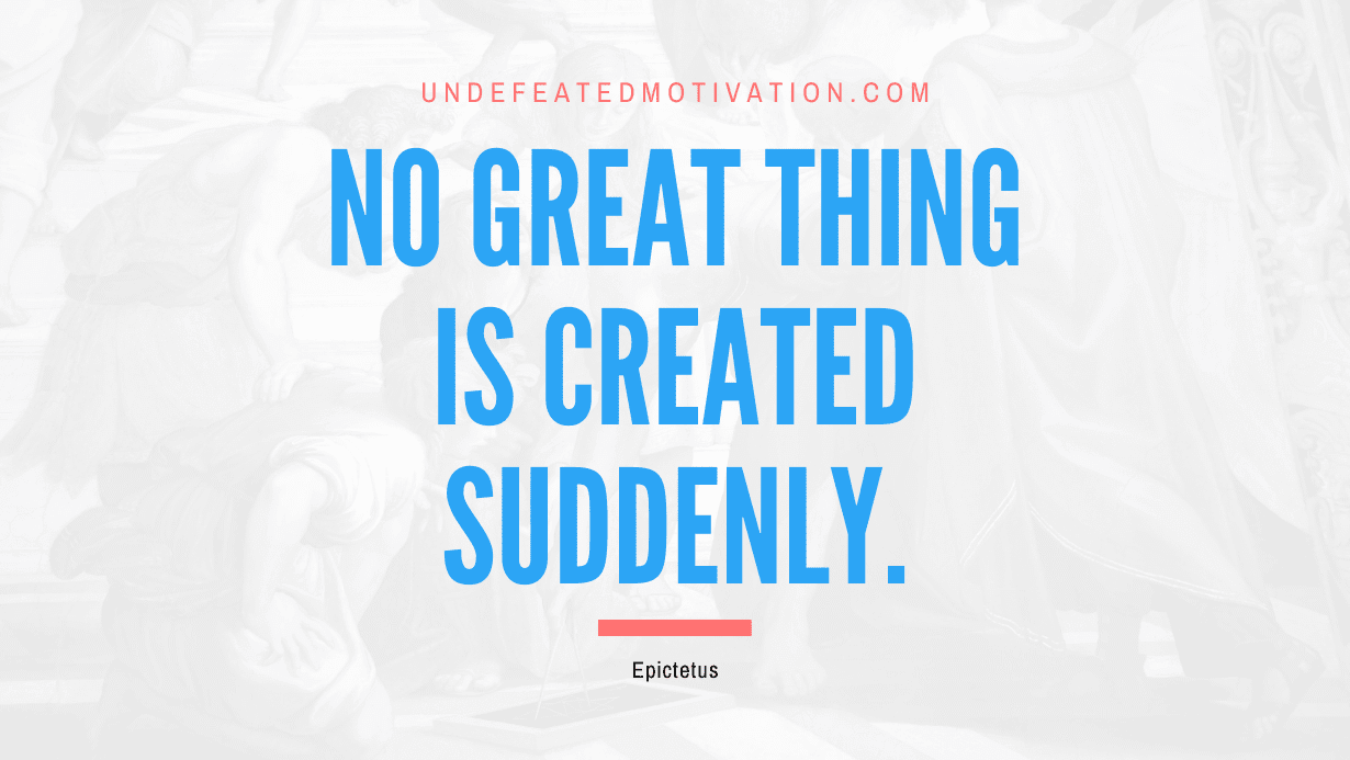 "No great thing is created suddenly." -Epictetus -Undefeated Motivation