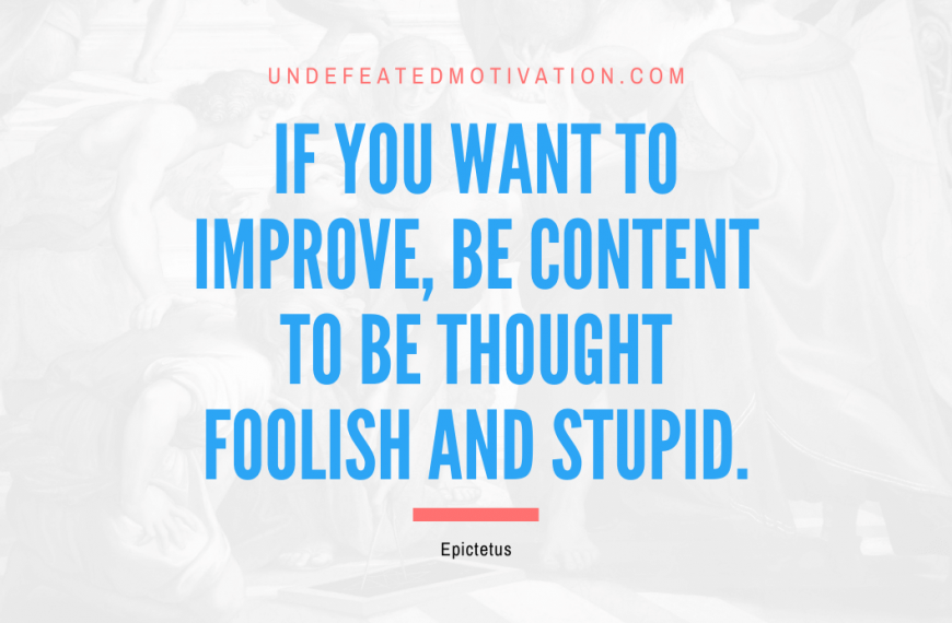 “If you want to improve, be content to be thought foolish and stupid.” -Epictetus