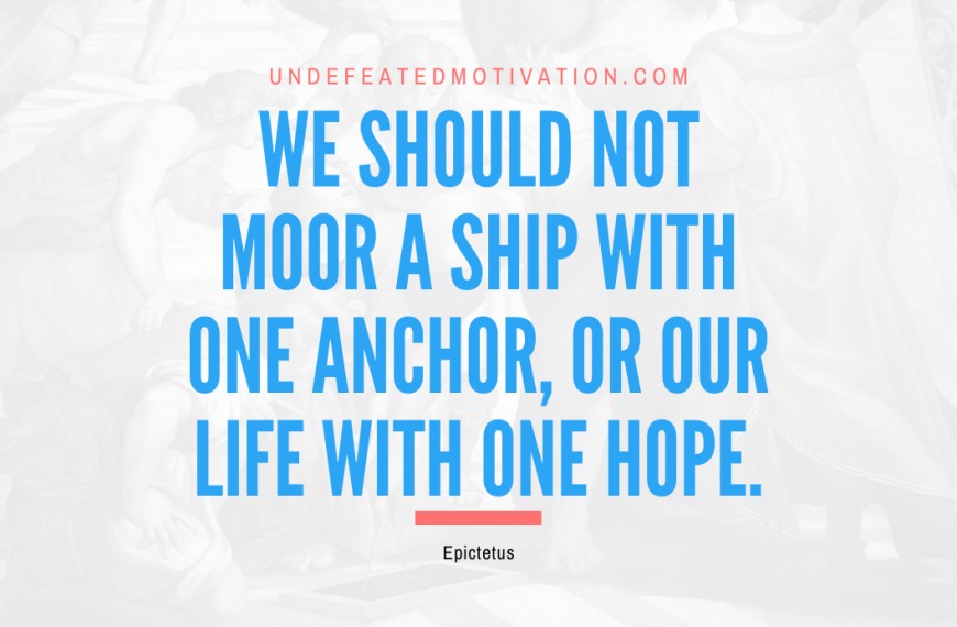 “We should not moor a ship with one anchor, or our life with one hope.” -Epictetus