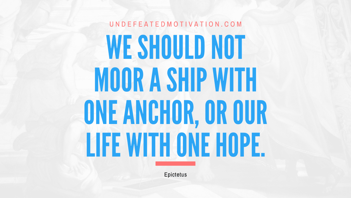 "We should not moor a ship with one anchor, or our life with one hope." -Epictetus -Undefeated Motivation