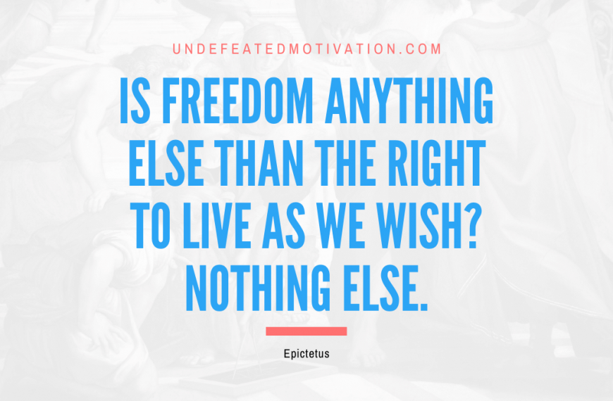 “Is freedom anything else than the right to live as we wish? Nothing else.” -Epictetus