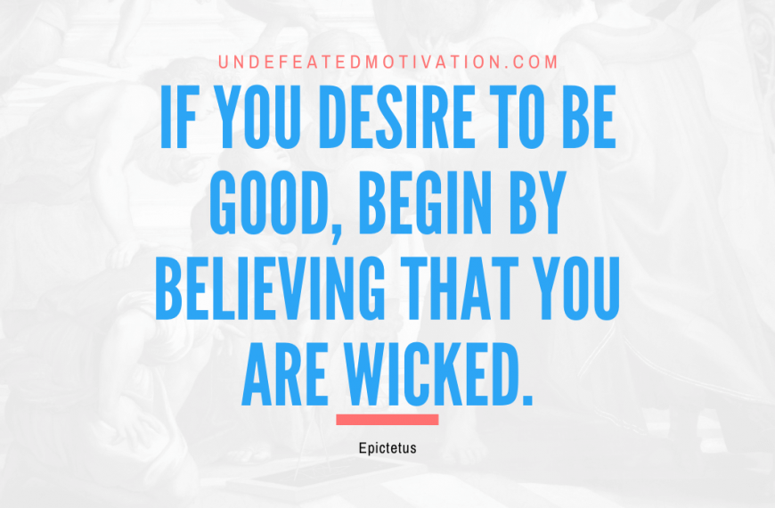 “If you desire to be good, begin by believing that you are wicked.” -Epictetus