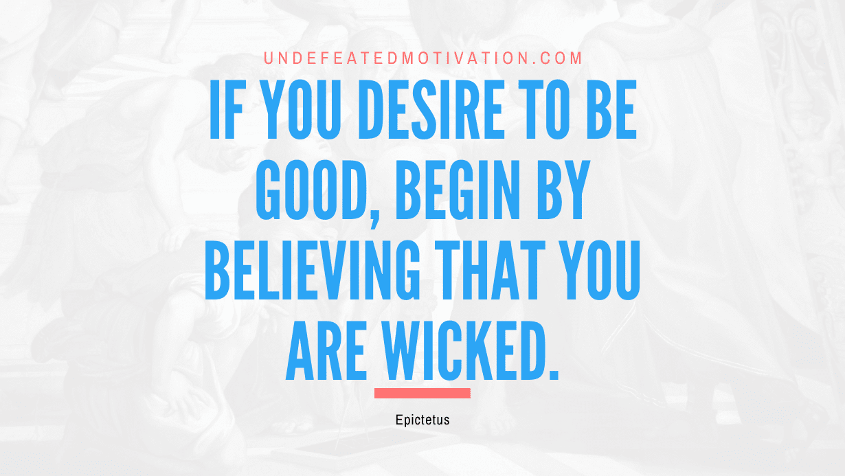 "If you desire to be good, begin by believing that you are wicked." -Epictetus -Undefeated Motivation