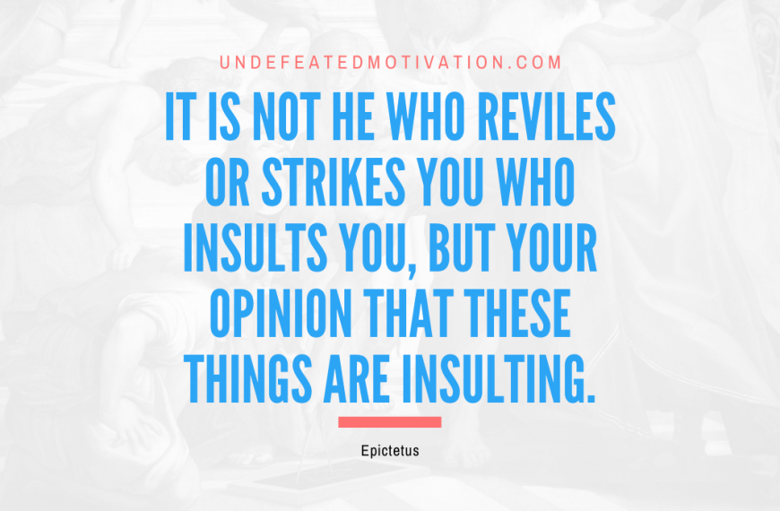 “It is not he who reviles or strikes you who insults you, but your opinion that these things are insulting.” -Epictetus