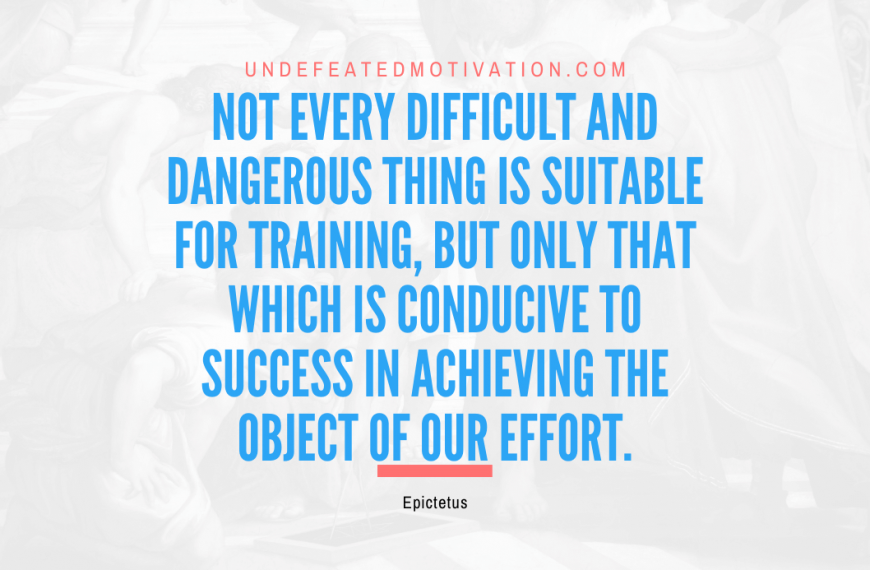 “Not every difficult and dangerous thing is suitable for training, but only that which is conducive to success in achieving the object of our effort.” -Epictetus