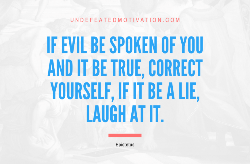 “If evil be spoken of you and it be true, correct yourself, if it be a lie, laugh at it.” -Epictetus