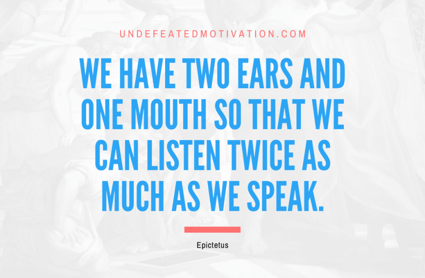 “We have two ears and one mouth so that we can listen twice as much as we speak.” -Epictetus