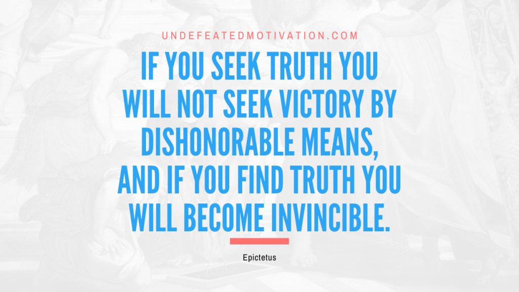 "If you seek truth you will not seek victory by dishonorable means, and if you find truth you will become invincible." -Epictetus -Undefeated Motivation