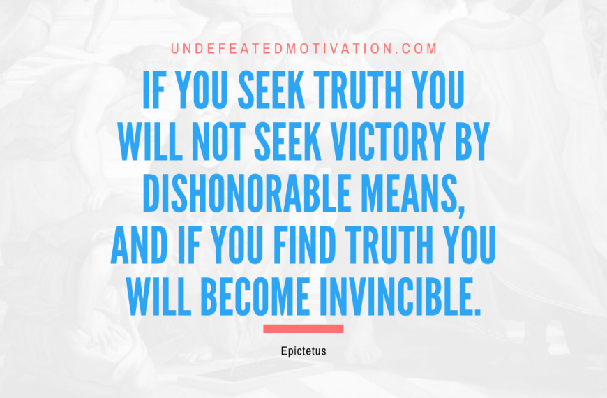“If you seek truth you will not seek victory by dishonorable means, and if you find truth you will become invincible.” -Epictetus