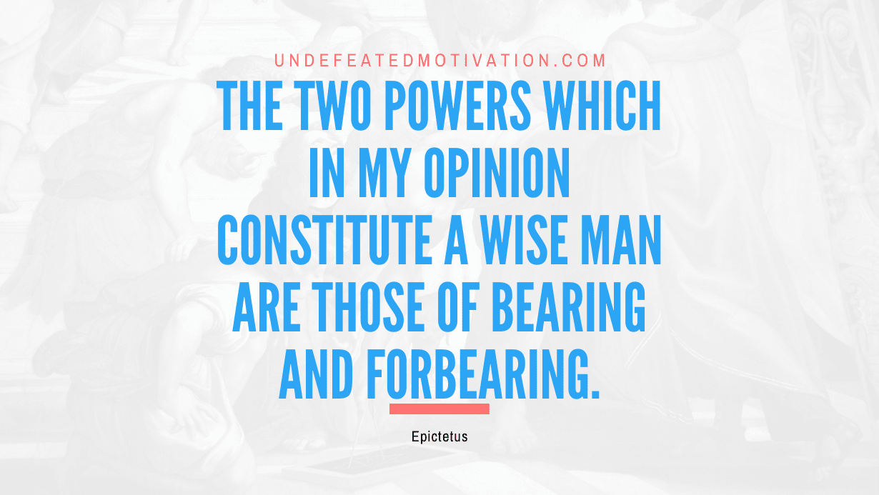 "The two powers which in my opinion constitute a wise man are those of bearing and forbearing." -Epictetus -Undefeated Motivation