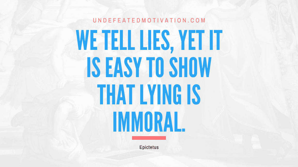 "We tell lies, yet it is easy to show that lying is immoral." -Epictetus -Undefeated Motivation