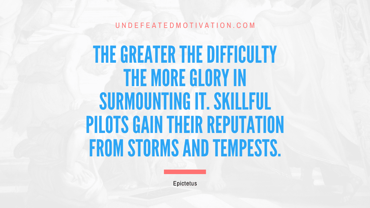 "The greater the difficulty the more glory in surmounting it. Skillful pilots gain their reputation from storms and tempests." -Epictetus -Undefeated Motivation