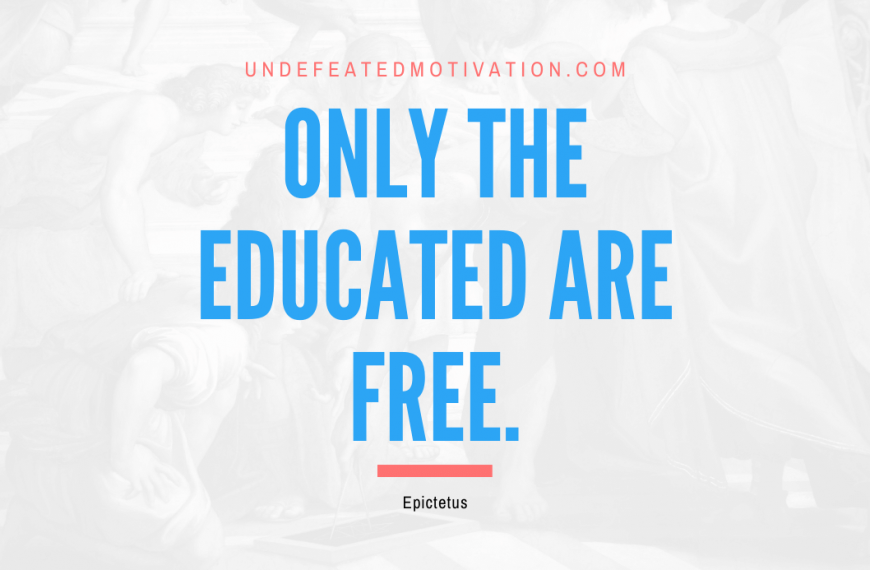 “Only the educated are free.” -Epictetus