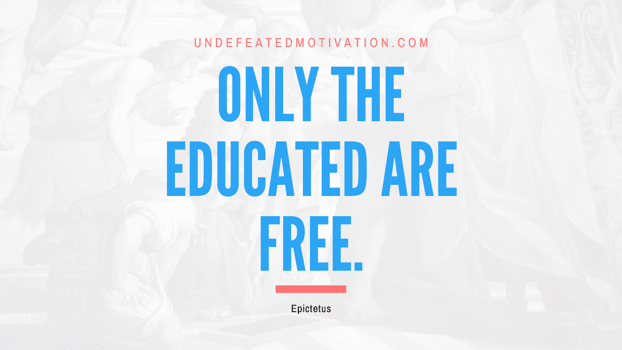 "Only the educated are free." -Epictetus -Undefeated Motivation