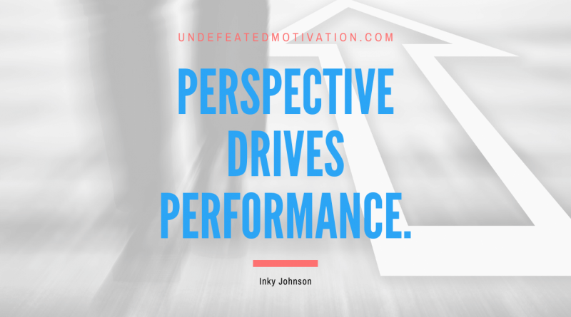 "Perspective drives Performance." -Inky Johnson -Undefeated Motivation