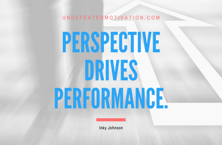 “Perspective drives Performance.” -Inky Johnson