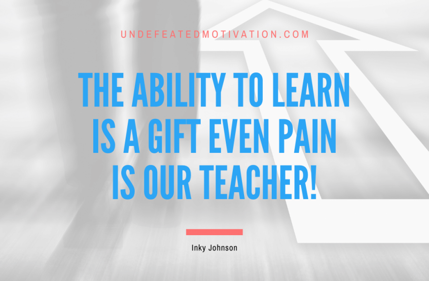“The ability to learn is a gift even pain is our teacher!” -Inky Johnson