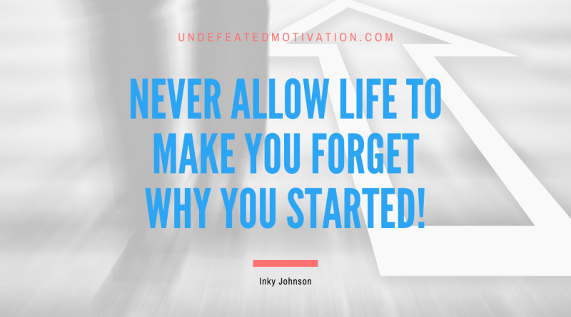 "Never allow life to make you forget why you started!" -Inky Johnson -Undefeated Motivation