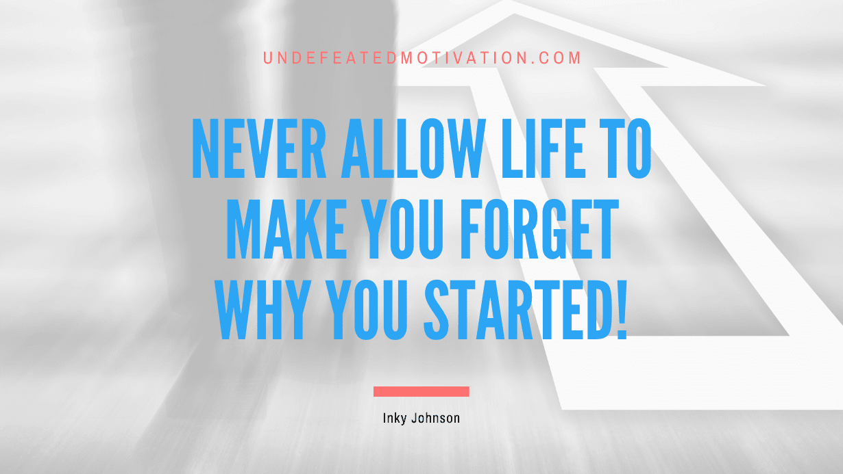 “Never allow life to make you forget why you started!” -Inky Johnson