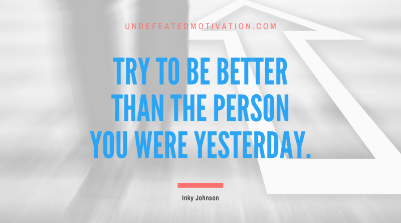 "Try to be better than the person you were yesterday." -Inky Johnson -Undefeated Motivation