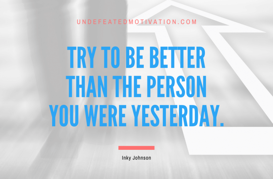 “Try to be better than the person you were yesterday.” -Inky Johnson