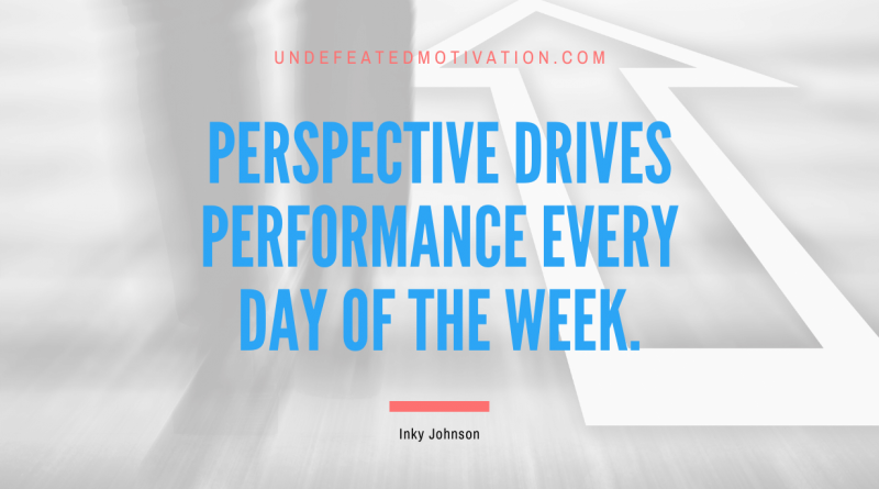 "Perspective drives performance every day of the week." -Inky Johnson -Undefeated Motivation