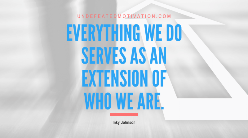"Everything we do serves as an extension of who we Are." -Inky Johnson -Undefeated Motivation