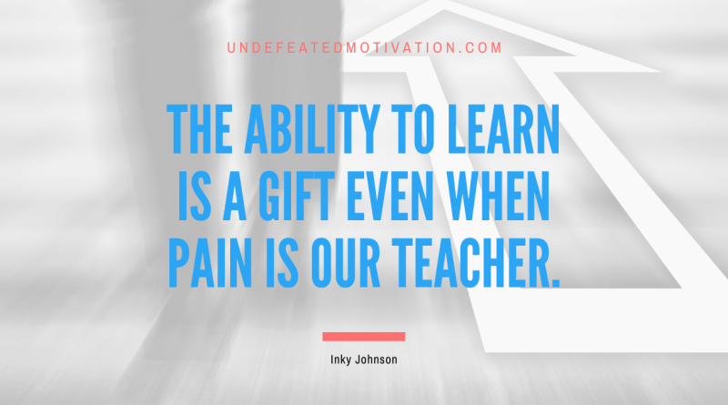 "The ability to learn is a gift even when pain is our teacher." -Inky Johnson -Undefeated Motivation
