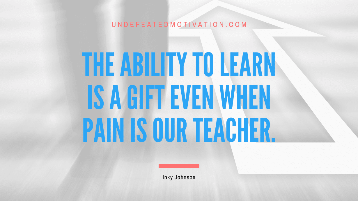 “The ability to learn is a gift even when pain is our teacher.” -Inky Johnson