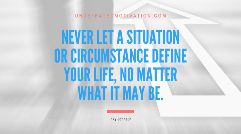 "Never let a situation or circumstance define your life, no matter what it may be." -Inky Johnson -Undefeated Motivation