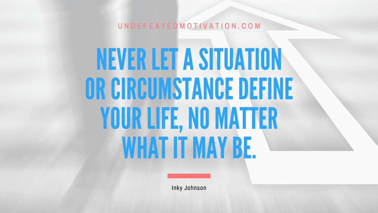 “Never let a situation or circumstance define your life, no matter what it may be.” -Inky Johnson